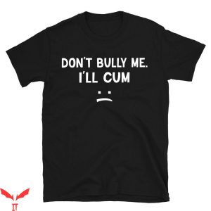 Cum In Me Bro T-Shirt Don’t Bully Me I’ll Cum Funny Saying