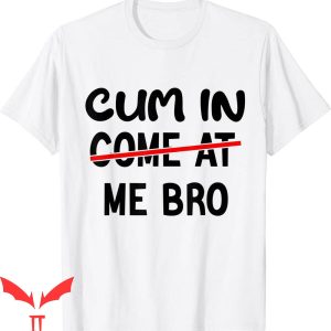 Cum In Me Bro T-Shirt Funny Cum In Come At Me Bro Quote