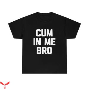 Cum In Me Bro T-Shirt Funny Quote Trendy Design Tee Shirt