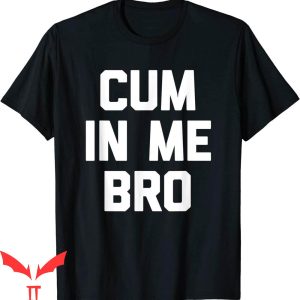 Cum In Me Bro T-Shirt Funny Saying Sarcastic Novelty Shirt