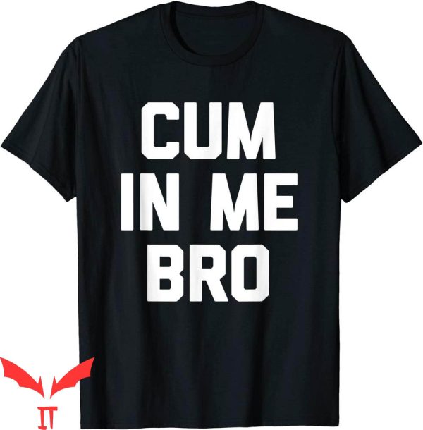 Cum In Me Bro T-Shirt Funny Saying Sarcastic Novelty Shirt