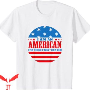 I Am The American Dream T-Shirt Though I Wasn't Born Here