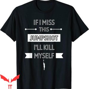 If I Miss This Jumpshot I’ll Kill Myself T-Shirt Basketball