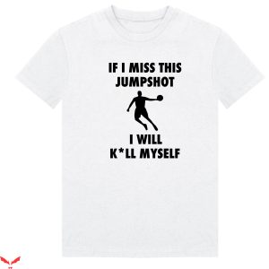 If I Miss This Jumpshot I’ll Kill Myself T-Shirt Cool Meme