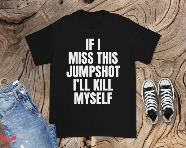 If I Miss This Jumpshot I’ll Kill Myself T-Shirt Cool Player