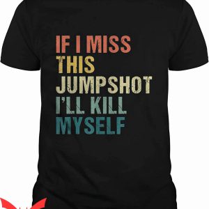 If I Miss This Jumpshot I’ll Kill Myself T-Shirt Funny Meme