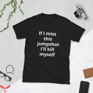 If I Miss This Jumpshot I’ll Kill Myself T-Shirt Offensive