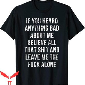 If You Heard Anything Bad About Me T-Shirt Believe All That