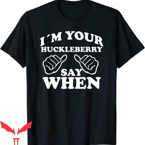 Say When T-Shirt I’m Your Huckleberry Say When Design Tee
