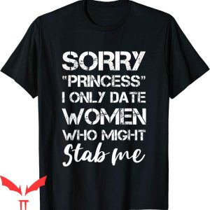 Sorry Princess I Only Date T-Shirt Women Who Might Stab Me