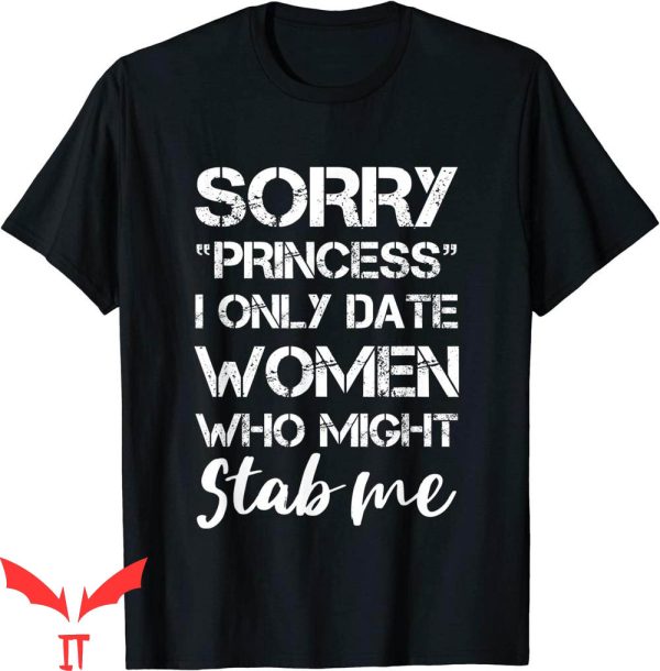 Sorry Princess I Only Date T-Shirt Women Who Might Stab Me