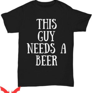 This Guy Needs A Beer T-Shirt Beer Lover Guy Funny Tee