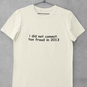 Commit Tax Fraud T-Shirt I Did Not In 2013 Shirt Tax Fraud