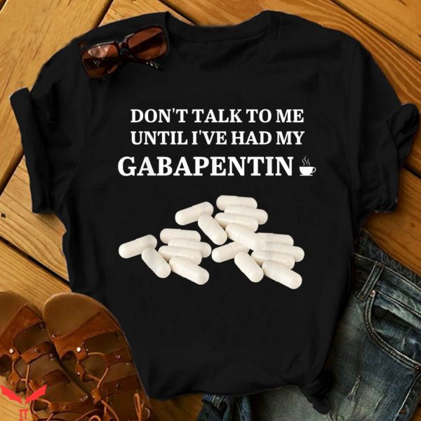 Don’t Talk To Me T-Shirt Funny I’ve Had My Gabapentin
