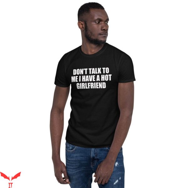 Don’t Talk To Me T-Shirt I Have A Hot Girlfriend Funny Tee