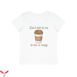 Don't Talk To Me T-Shirt Til This Is Empty Coffee Tee Shirt