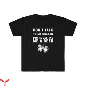 Don't Talk To Me T-Shirt Unless You're Getting Me A Beer