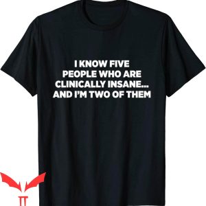 I Am Clinically Insane T-Shirt I Know 5 People Who Are Quote