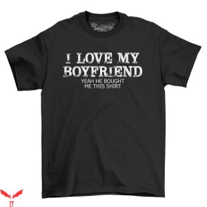 I Love My Boyfriend T-Shirt Yes He Brought This Funny