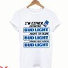 Bud Light T-Shirt I’m Either Drinking About To Drink