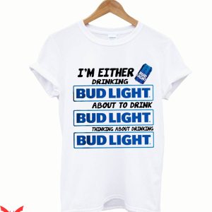 Bud Light T-Shirt I'm Either Drinking About To Drink