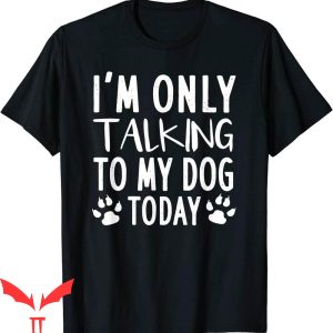 Dog Lover T-Shirt I’m Only Talking To My Dog Today Pet Lover