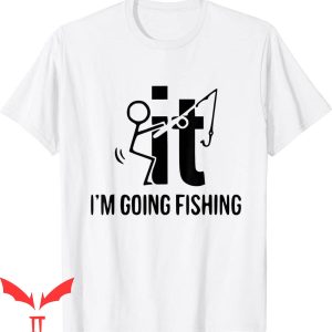 F It T-Shirt F'ck It I'm Going Fishing Bass Fishing Fisher