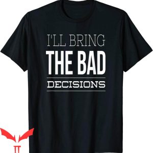 I’ll Bring The T-Shirt I’ll Bring The Bad Decisions