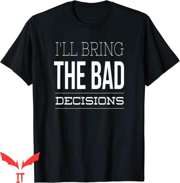 I’ll Bring The T-Shirt I’ll Bring The Bad Decisions