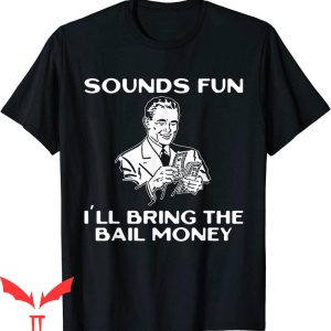 I'll Bring The T-Shirt Sounds Fun I'll Bring The Bail Money