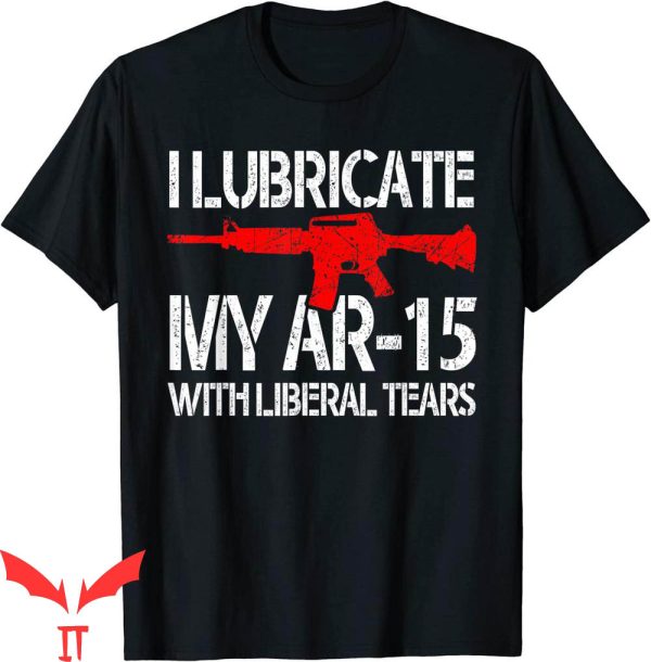 Liberal Tears T-Shirt I Lubricate My Ar-15 With Liberal Tear