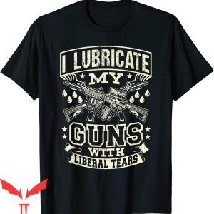 Liberal Tears T-Shirt I Lubricate My Guns With Liberal Tears