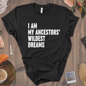 My Ancestor T-Shirt I Am My Ancestors Wildest Dreams Feminist