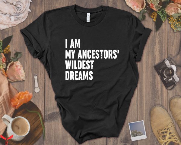 My Ancestor T-Shirt I Am My Ancestors Wildest Dreams Feminist