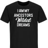 My Ancestor T-Shirt I Am My Ancestor’s Wildest Dreams Shirt