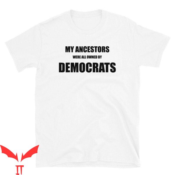 My Ancestor T-Shirt My Ancestors Were All Owned By Democrats