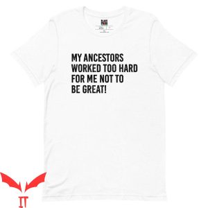 My Ancestor T-Shirt Worked Too Hard For Me Not To Be Great