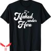 Naked T-Shirt Funny I’m Naked Under Here Funny Sayings Tee