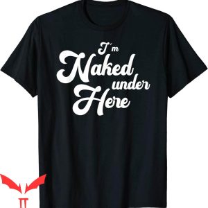 Naked T-Shirt Funny I’m Naked Under Here Funny Sayings Tee