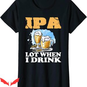 Womens Beer T-Shirt IPA Lot When I Drink Funny Drinking Beer