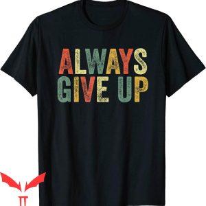 Always Give Up T-Shirt Funny Meme Humorous Sarcasm Tee