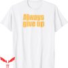 Always Give Up T-Shirt Funny Meme Sarcastic Humor Joke Tee