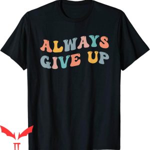 Always Give Up T-Shirt Funny Meme Sarcastic Humor Tee