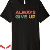 Always Give Up T-Shirt Funny Meme Sarcastic Humorous Tee