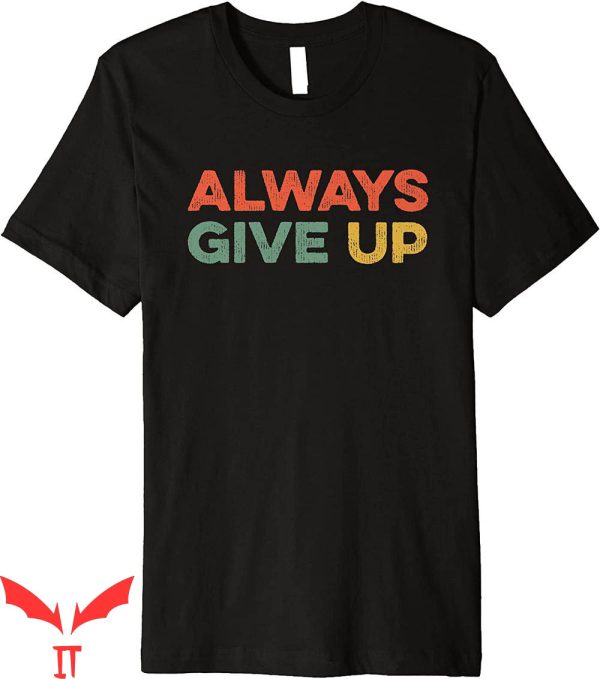 Always Give Up T-Shirt Funny Meme Sarcastic Humorous Tee