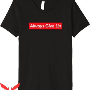Always Give Up T-Shirt Funny Meme Sarcastic Popular Culture