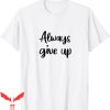 Always Give Up T-Shirt Funny Sarcastic Trendy Meme Idea Tee