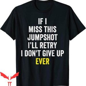 If I Miss This Jumpshot T-Shirt I Don’t Give Up Ever Tee