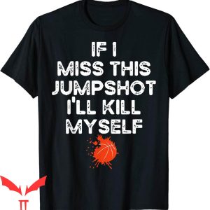 If I Miss This Jumpshot T-Shirt I’ll Kill Myself Sport Lover