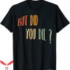 But Did You Die T-shirt Funny You Die Vintage Typography